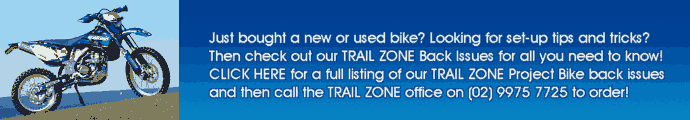 TRAIL ZONE PROJECT BIKE BACK ISSUES! Just bought a new or used bike? Looking for set-up tips and tricks? Then check out our TRAIL ZONE Back Issues for all you need to know! CLICK HERE for a full listing of our TRAIL ZONE Project Bike back issues and then call the TRAIL ZONE office on (02) 9975 7725 to order!